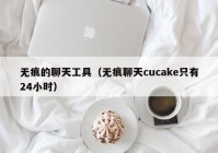 无痕的聊天工具（无痕聊天cucake只有24小时）