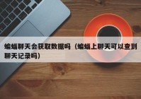 蝙蝠聊天会获取数据吗（蝙蝠上聊天可以查到聊天记录吗）