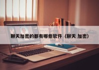 聊天加密的都有哪些软件（聊天 加密）