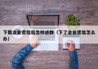 下载企业密信后怎样进群（下了企业密信怎么办）