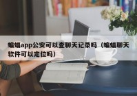 蝙蝠app公安可以查聊天记录吗（蝙蝠聊天软件可以定位吗）