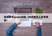 加密聊天appim功能（加密聊天工具有哪些）