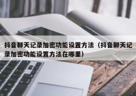 抖音聊天记录加密功能设置方法（抖音聊天记录加密功能设置方法在哪里）