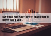 b站视频加密聊天软件哪个好（b站视频加密聊天软件哪个好用）