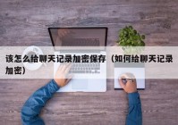 该怎么给聊天记录加密保存（如何给聊天记录加密）