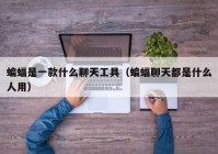 蝙蝠是一款什么聊天工具（蝙蝠聊天都是什么人用）