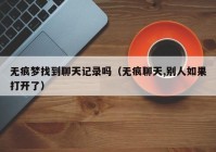 无痕梦找到聊天记录吗（无痕聊天,别人如果打开了）