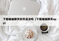 下载蝙蝠聊天软件违法吗（下载蝙蝠聊天app）