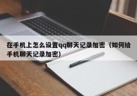 在手机上怎么设置qq聊天记录加密（如何给手机聊天记录加密）