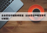 企业密信诈骗新闻报道（企业密信诈骗警察可以破案）