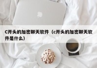C开头的加密聊天软件（c开头的加密聊天软件是什么）