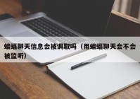 蝙蝠聊天信息会被调取吗（用蝙蝠聊天会不会被监听）