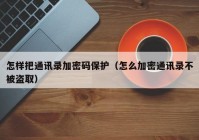 怎样把通讯录加密码保护（怎么加密通讯录不被盗取）