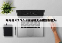蝙蝠聊天2.5.9（蝙蝠聊天会被警察查吗）
