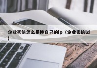 企业密信怎么更换自己的ip（企业密信ld）