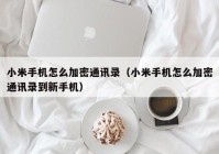 小米手机怎么加密通讯录（小米手机怎么加密通讯录到新手机）