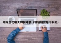 蝙蝠加密聊天如何建群（蝙蝠加密是干嘛的）