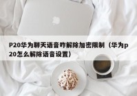 P20华为聊天语音咋解除加密限制（华为p20怎么解除语音设置）