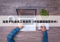 加密手机通讯工具软件（手机通信加密技术）