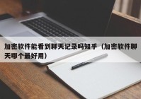 加密软件能看到聊天记录吗知乎（加密软件聊天哪个最好用）