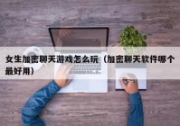女生加密聊天游戏怎么玩（加密聊天软件哪个最好用）