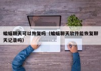 蝙蝠聊天可以恢复吗（蝙蝠聊天软件能恢复聊天记录吗）