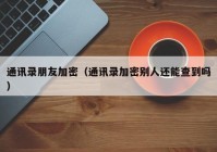 通讯录朋友加密（通讯录加密别人还能查到吗）