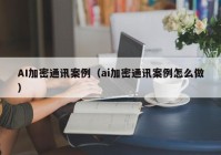 AI加密通讯案例（ai加密通讯案例怎么做）