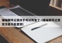 蝙蝠聊天记录终于可以恢复了（蝙蝠聊天记录官方能不能查到）