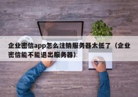 企业密信app怎么注销服务器太低了（企业密信能不能退出服务器）