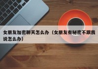 女朋友加密聊天怎么办（女朋友有秘密不跟我说怎么办）