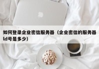如何登录企业密信服务器（企业密信的服务器ld号是多少）