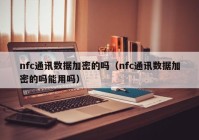 nfc通讯数据加密的吗（nfc通讯数据加密的吗能用吗）