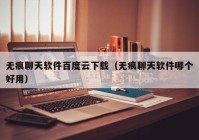 无痕聊天软件百度云下载（无痕聊天软件哪个好用）