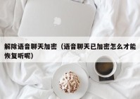 解除语音聊天加密（语音聊天已加密怎么才能恢复听呢）