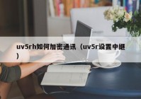 uv5rh如何加密通讯（uv5r设置中继）