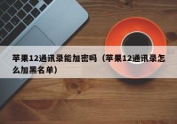 苹果12通讯录能加密吗（苹果12通讯录怎么加黑名单）