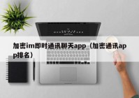 加密im即时通讯聊天app（加密通讯app排名）