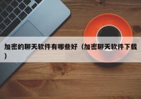 加密的聊天软件有哪些好（加密聊天软件下载）