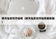 聊天加密软件贴吧（聊天加密软件贴吧最新版）