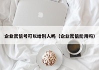 企业密信号可以给别人吗（企业密信能用吗）
