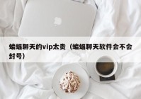 蝙蝠聊天的vip太贵（蝙蝠聊天软件会不会封号）