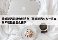 蝙蝠聊天延迟收到消息（蝙蝠聊天对方一直在线不读信息怎么回事）