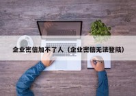 企业密信加不了人（企业密信无法登陆）