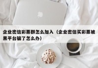 企业密信彩票群怎么加入（企业密信买彩票被黑平台骗了怎么办）