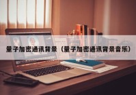 量子加密通讯背景（量子加密通讯背景音乐）