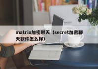 matrix加密聊天（secret加密聊天软件怎么样）