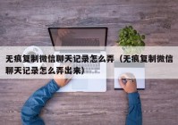 无痕复制微信聊天记录怎么弄（无痕复制微信聊天记录怎么弄出来）