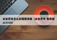 企业密信怎么创建服务器（企业密信 服务器zz3338）