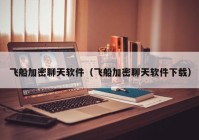 飞船加密聊天软件（飞船加密聊天软件下载）